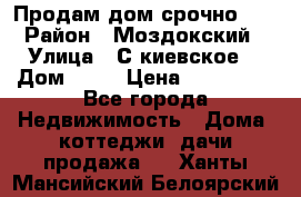 Продам дом срочно!!! › Район ­ Моздокский › Улица ­ С.киевское  › Дом ­ 22 › Цена ­ 650 000 - Все города Недвижимость » Дома, коттеджи, дачи продажа   . Ханты-Мансийский,Белоярский г.